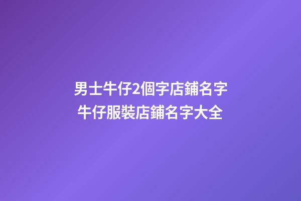男士牛仔2個字店鋪名字 牛仔服裝店鋪名字大全-第1張-店鋪起名-玄機派